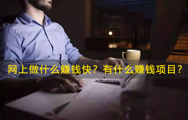 网上做什么赚钱快？有什么赚钱项目？